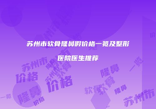 苏州市软骨隆鼻假价格一览及整形医院医生推荐