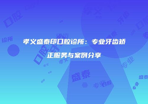 孝义盛泰印口腔诊所：专业牙齿矫正服务与案例分享
