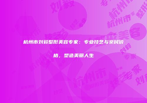 杭州市刘毅整形美容专家：专业技艺与亲民价格，塑造美丽人生