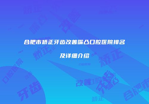 合肥市矫正牙齿改善嘴凸口腔医院排名及详细介绍