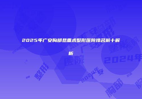 2025年广安胸部悬垂术整形医院排名前十解析