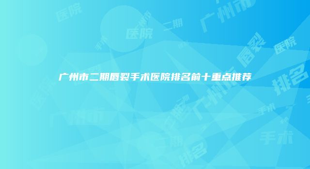 广州市二期唇裂手术医院排名前十重点推荐