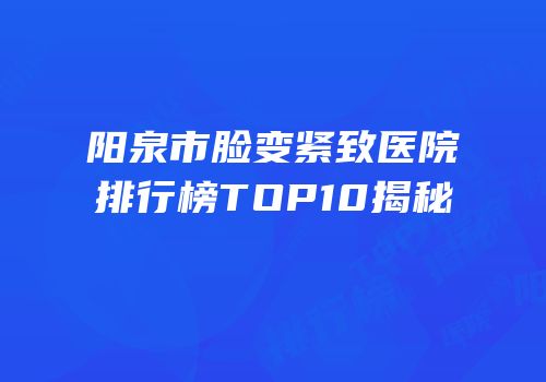 阳泉市脸变紧致医院排行榜TOP10揭秘