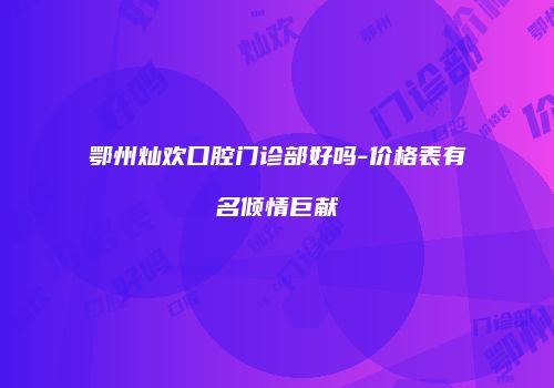 鄂州灿欢口腔门诊部好吗-价格表有名倾情巨献
