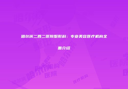 哈尔滨二四二医院整形科：专业美容医疗机构全面介绍
