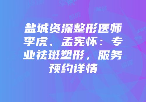 盐城资深整形医师李虎、孟宪怀：专业祛斑塑形，服务预约详情