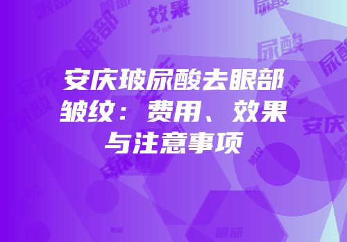 安庆玻尿酸去眼部皱纹：费用、效果与注意事项