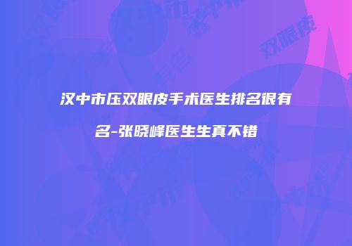 汉中市压双眼皮手术医生排名很有名-张晓峰医生生真不错