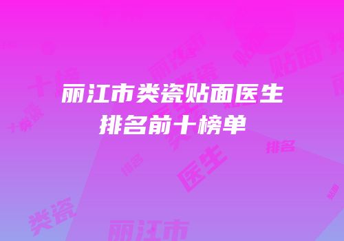 丽江市类瓷贴面医生排名前十榜单