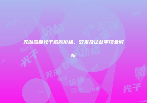 芜湖脸部光子嫩肤价格、效果及注意事项全解析