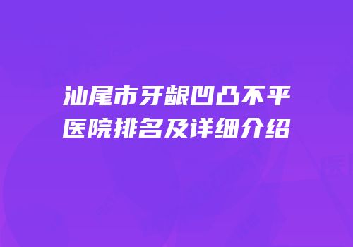 汕尾市牙龈凹凸不平医院排名及详细介绍