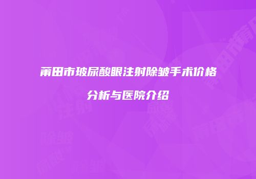 莆田市玻尿酸眼注射除皱手术价格分析与医院介绍