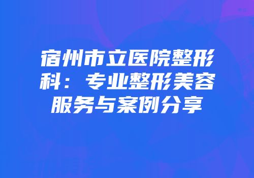 宿州市立医院整形科：专业整形美容服务与案例分享