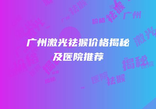 广州激光祛猴价格揭秘及医院推荐