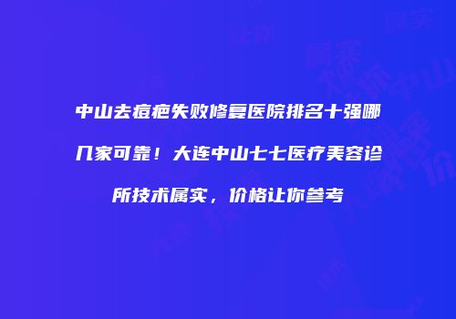 中山去痘疤失败修复医院排名十强哪几家可靠！大连中山七七医疗美容诊所技术属实，价格让你参考