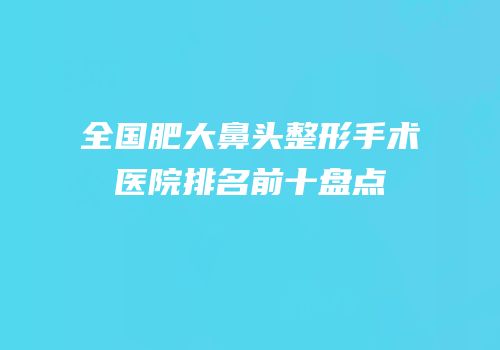 全国肥大鼻头整形手术医院排名前十盘点
