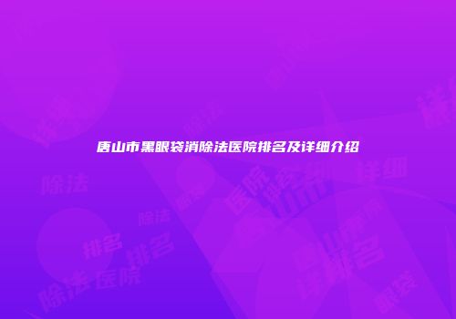唐山市黑眼袋消除法医院排名及详细介绍