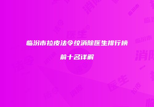 临汾市拉皮法令纹消除医生排行榜前十名详解