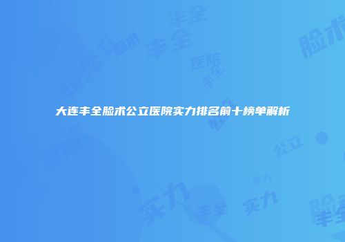 大连丰全脸术公立医院实力排名前十榜单解析