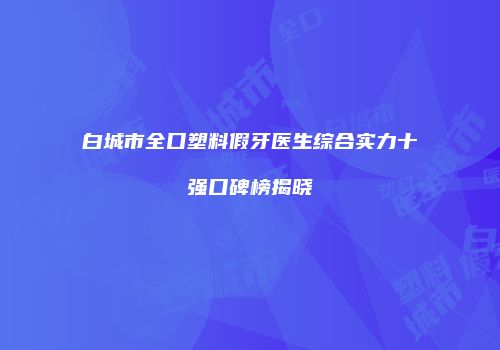 白城市全口塑料假牙医生综合实力十强口碑榜揭晓