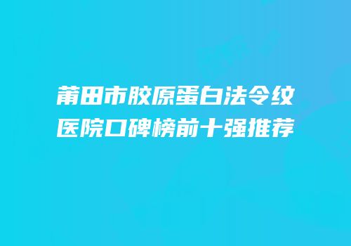 莆田市胶原蛋白法令纹医院口碑榜前十强推荐