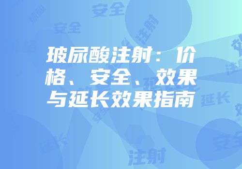 玻尿酸注射：价格、安全、效果与延长效果指南