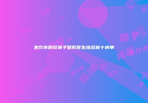 焦作市唇裂鼻子整形医生排名前十榜单