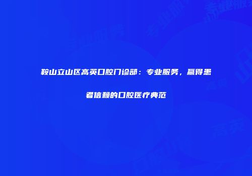 鞍山立山区高英口腔门诊部：专业服务，赢得患者信赖的口腔医疗典范
