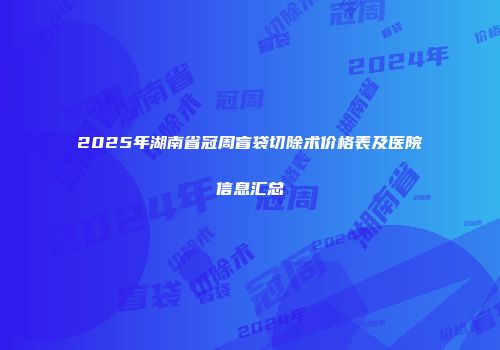 2025年湖南省冠周盲袋切除术价格表及医院信息汇总
