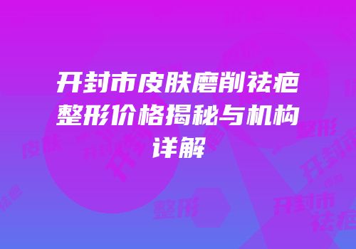 开封市皮肤磨削祛疤整形价格揭秘与机构详解