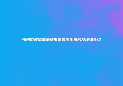 朔州市权威耳朵畸形整容医生排名及详细介绍