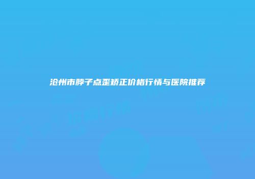 沧州市脖子点歪矫正价格行情与医院推荐