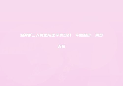 湘潭第二人民医院医学美容科：专业整形，美容无忧