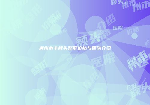 潮州市丰额头整形价格与医院介绍