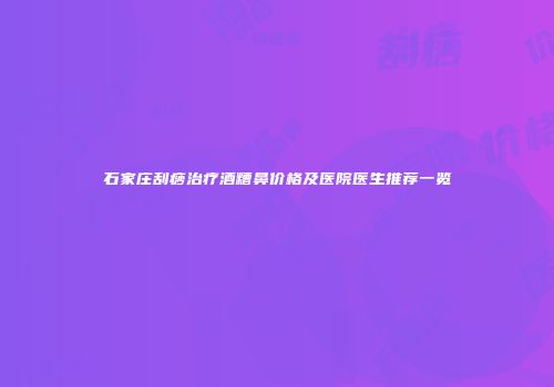 石家庄刮痧治疗酒糟鼻价格及医院医生推荐一览