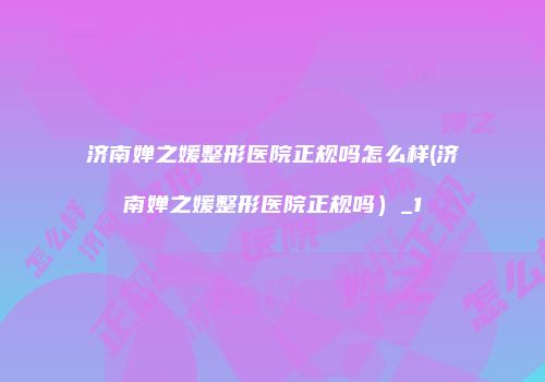 济南婵之媛整形医院正规吗怎么样(济南婵之媛整形医院正规吗）_1