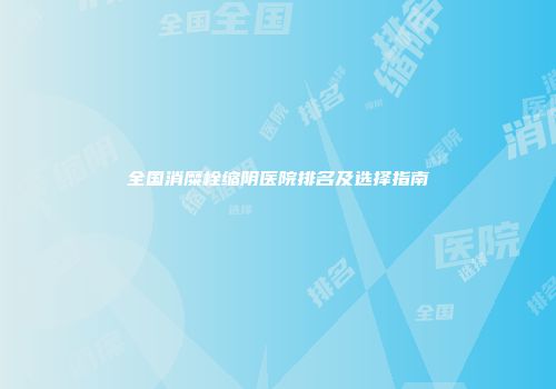 全国消糜栓缩阴医院排名及选择指南