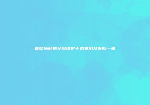 秦皇岛舒适牙周维护手术费用及医院一览