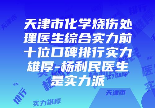 天津市化学烧伤处理医生综合实力前十位口碑排行实力雄厚-杨利民医生是实力派