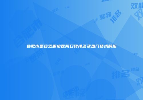 合肥市整容双眼皮医院口碑排名及热门技术解析