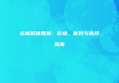 运城超体隆鼻：价格、优势与选择指南