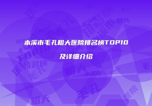 本溪市毛孔粗大医院排名榜TOP10及详细介绍