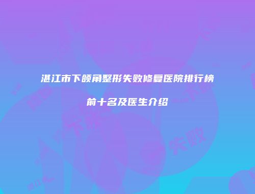 湛江市下颌角整形失败修复医院排行榜前十名及医生介绍