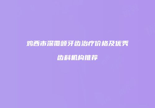 鸡西市深覆颌牙齿治疗价格及优秀齿科机构推荐