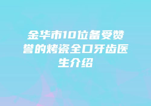 金华市10位备受赞誉的烤瓷全口牙齿医生介绍