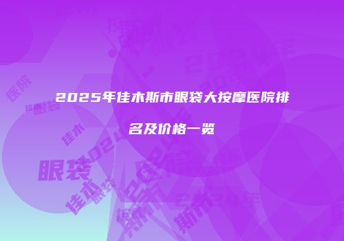 2025年佳木斯市眼袋大按摩医院排名及价格一览