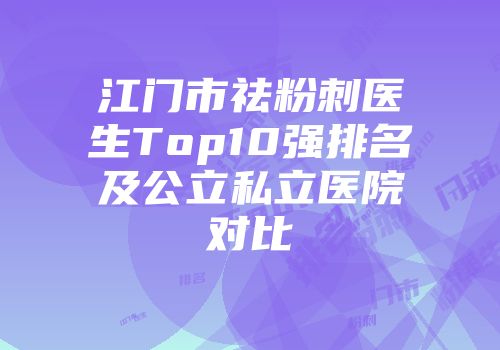 江门市祛粉刺医生Top10强排名及公立私立医院对比