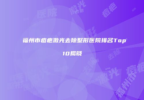 福州市痘疤激光去除整形医院排名Top10揭晓