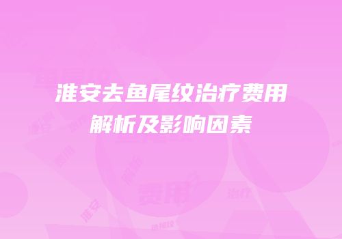 淮安去鱼尾纹治疗费用解析及影响因素