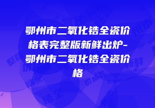 鄂州市二氧化锆全瓷价格表完整版新鲜出炉-鄂州市二氧化锆全瓷价格